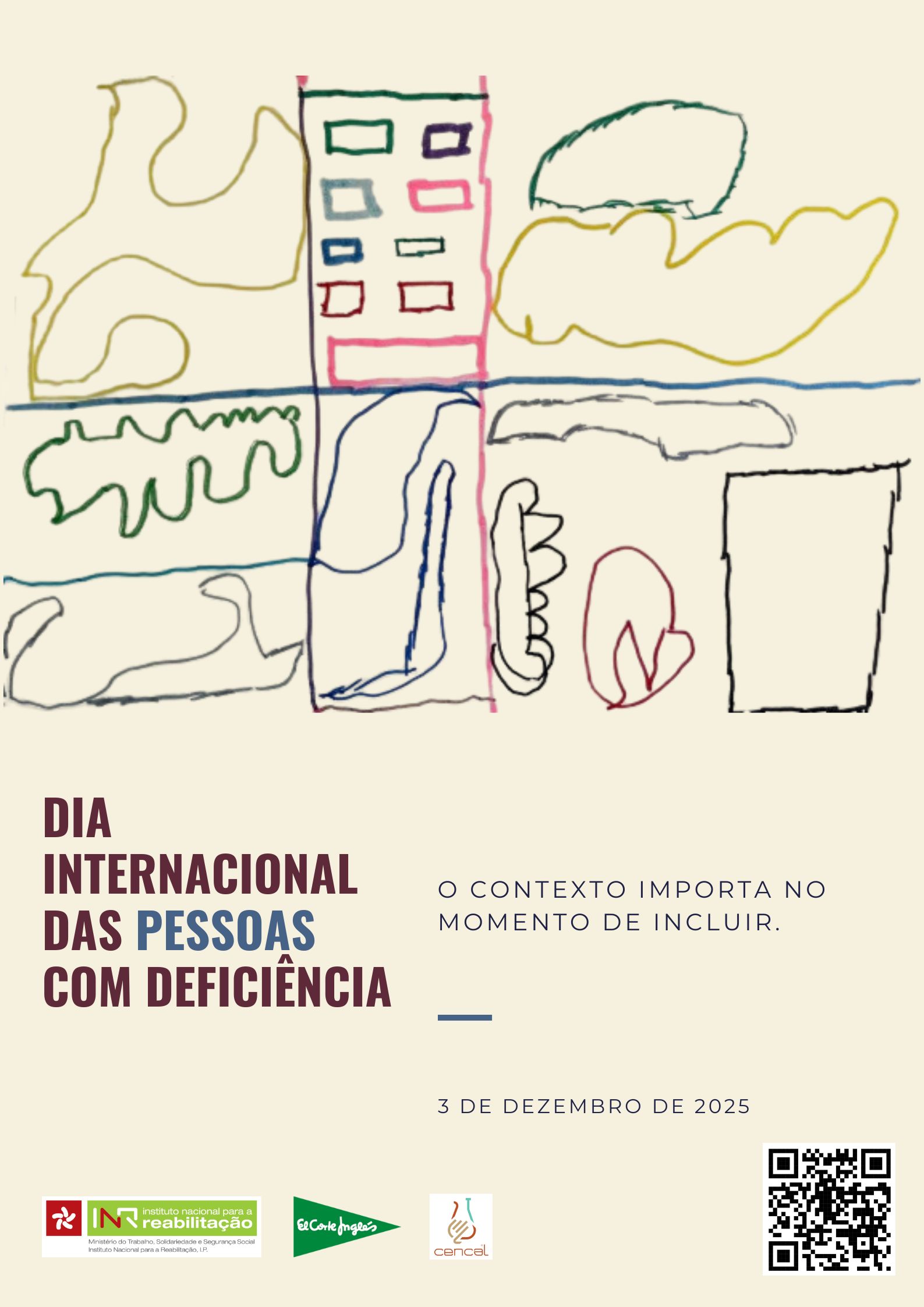 O fundo é bege claro. Na parte superior, há um desenho composto por linhas coloridas que formam figuras abstratas e geométricas, incluindo formas semelhantes a um edifício com janelas, áreas irregulares e contornos em verde, azul, vermelho e amarelo. Na parte inferior esquerda, está o texto: “DIA INTERNACIONAL DAS PESSOAS COM DEFICIÊNCIA”, com as palavras “DIA INTERNACIONAL DAS” em cor vinho, “PESSOAS” em azul e “COM DEFICIÊNCIA” em vinho. À direita, aparece a frase: “O CONTEXTO IMPORTA NO MOMENTO DE INCLUIR.” em letras pretas. Na parte inferior, está a data: “3 DE DEZEMBRO DE 2025”. Na parte inferior, existem três elementos: • À esquerda, o logótipo do INR (Instituto Nacional para a Reabilitação). • Ao centro, o logótipo do Corte Inglés. • À direita, o logótipo do Cencal e um código QR 