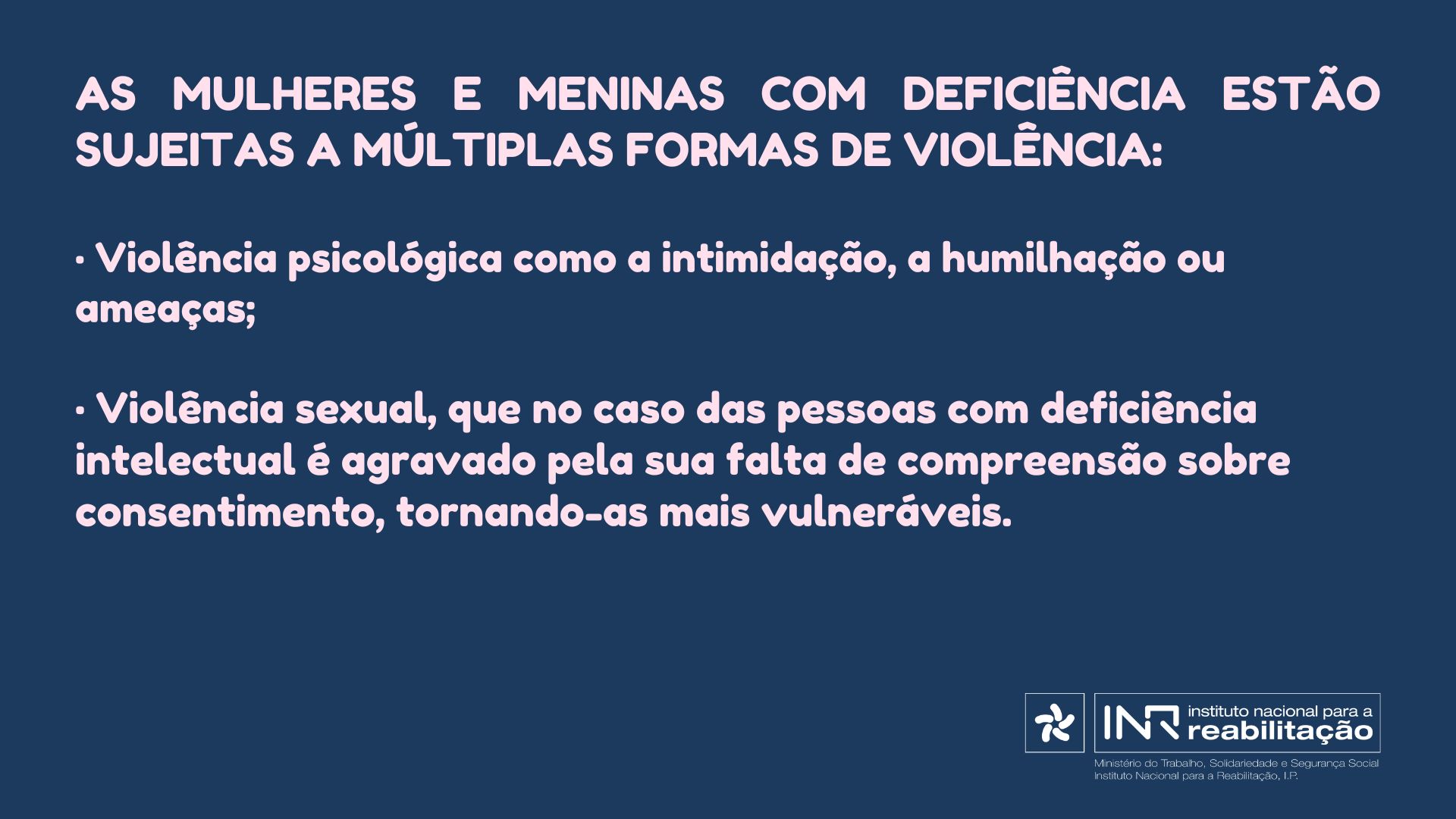 • Violência psicológica como a intimidação, a humilhação ou ameaças; • Violência sexual, que no caso das pessoas com deficiência intelectual é agravado pela sua falta de compreensão sobre consentimento, tornando-as mais vulneráveis.