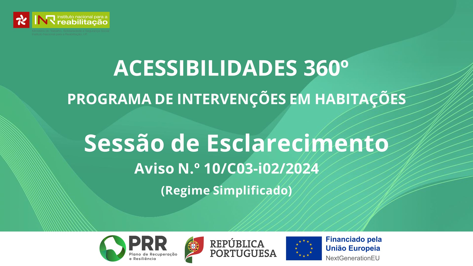 Fundo verde com linhas esverdeadas abstratas, com o texto Acessibilidades 360º | Programa de Intervenções em Habitações | Sessão de Esclarecimento | Aviso N.º 10/C03-i02/2024 | (Regime Simplificado) No cabeçalho é visível o logo do INR e no rodapé é possível ver os logos do PRR, da República Portuguesa e da UE com o anúncio do financiamento NextGenerationEU