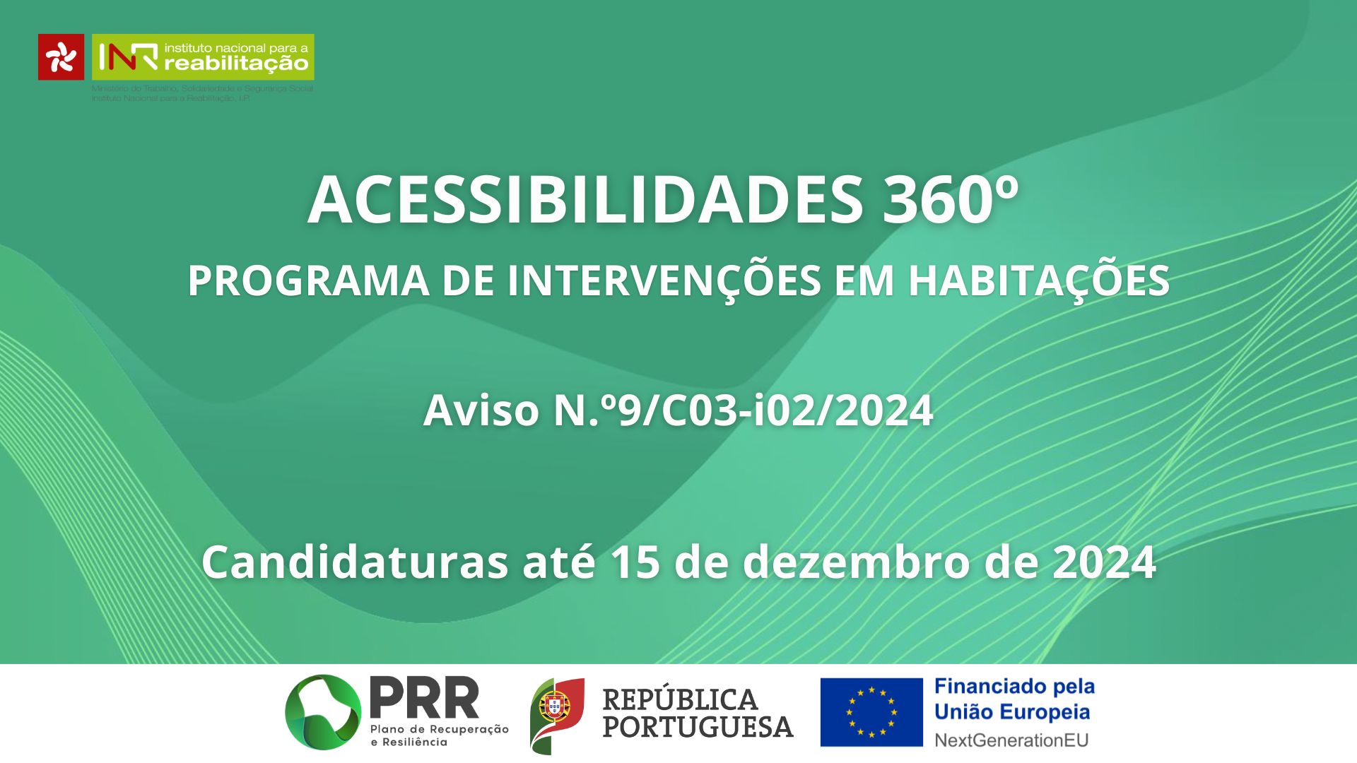 Fundo verde com formas onduladas, no cabeçalho pode ver-se o logo do INR e da EMPA. No centro encontra-se o texto “Acessibilidades 360º, Programa de Intervenções em Habitações, Aviso N. º9/C03-i02/2024, Candidaturas até 15 de dezembro de 2024” No rodapé estão presentes os logos do PRR, REPÚBLICA PORTUGUESA e um que indica o financiamento pela União Europeia/NextGenerationEU.