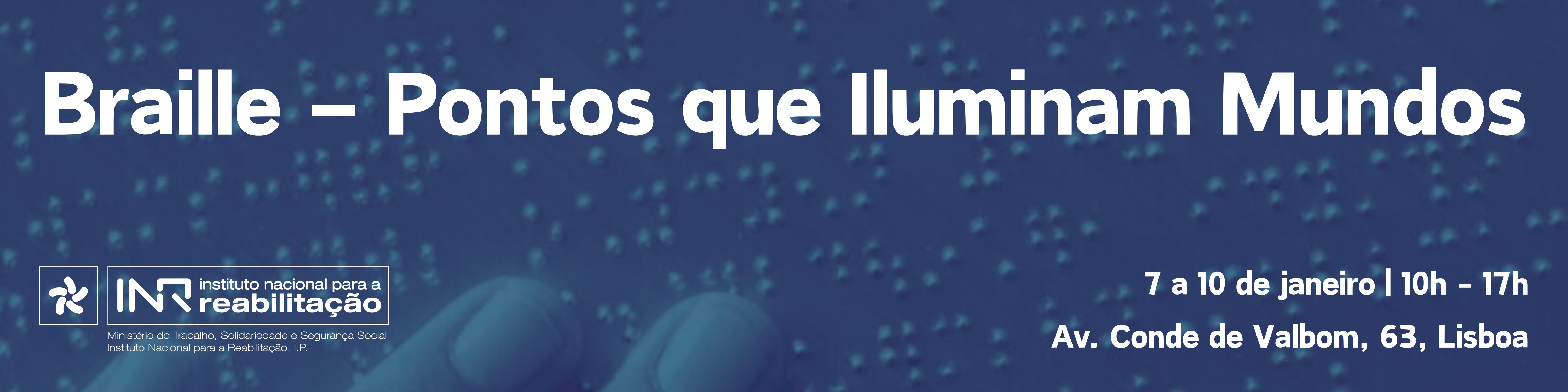 Num fundo azul, encontra-se uma folha escrita em Braille onde é visível, parcialmente, três dedos. Pode ler-se o texto “Braille – Pontos que Iluminam Mundos”. No rodapé, do lado esquerdo, está o logo do INR e do lado direito o texto “7 a 10 janeiro | 10h – 17h, Av. Conde de Valbom, 63, Lisboa”