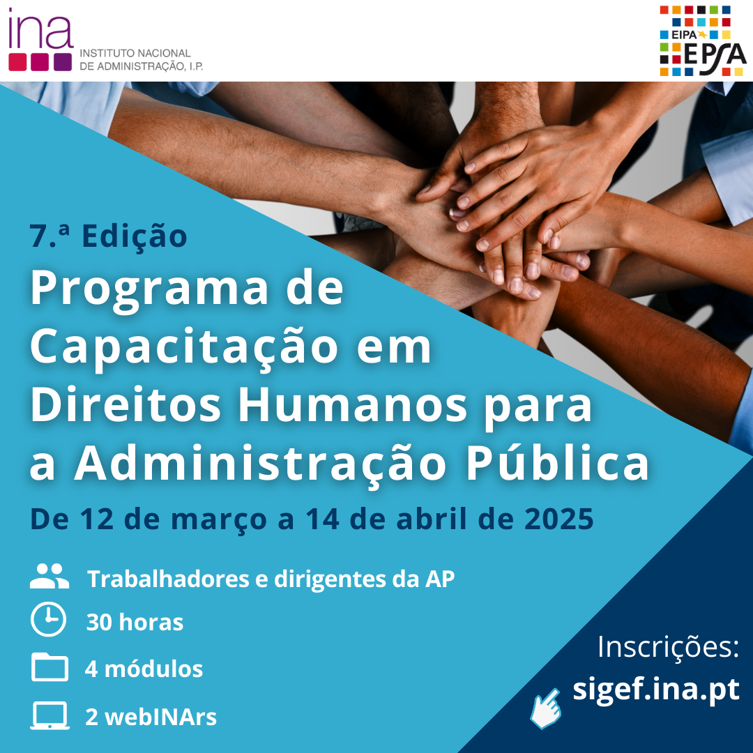  No cabeçalho com fundo branco, encontra-se o logótipo do INA e da EIPA (European Institute of Public Administration). Por baixo do cabeçalho está uma foto em formato triangular, com várias pessoas com as mãos sobrepostas. Do lado esquerdo, um triângulo grande, na cor azul, com o texto em letras brancas “7.ª Edição | Programa de Capacitação em Direitos Humanos para a Administração Pública | De 12 de março a 14 de abril de 2025, Trabalhadores e dirigentes da Administração Pública (AP), 4 módulos, 2 webinars. No canto inferior direito, está um triângulo pequeno, azul escuro, com o texto em branco: inscrições: sigef.ina.pt 