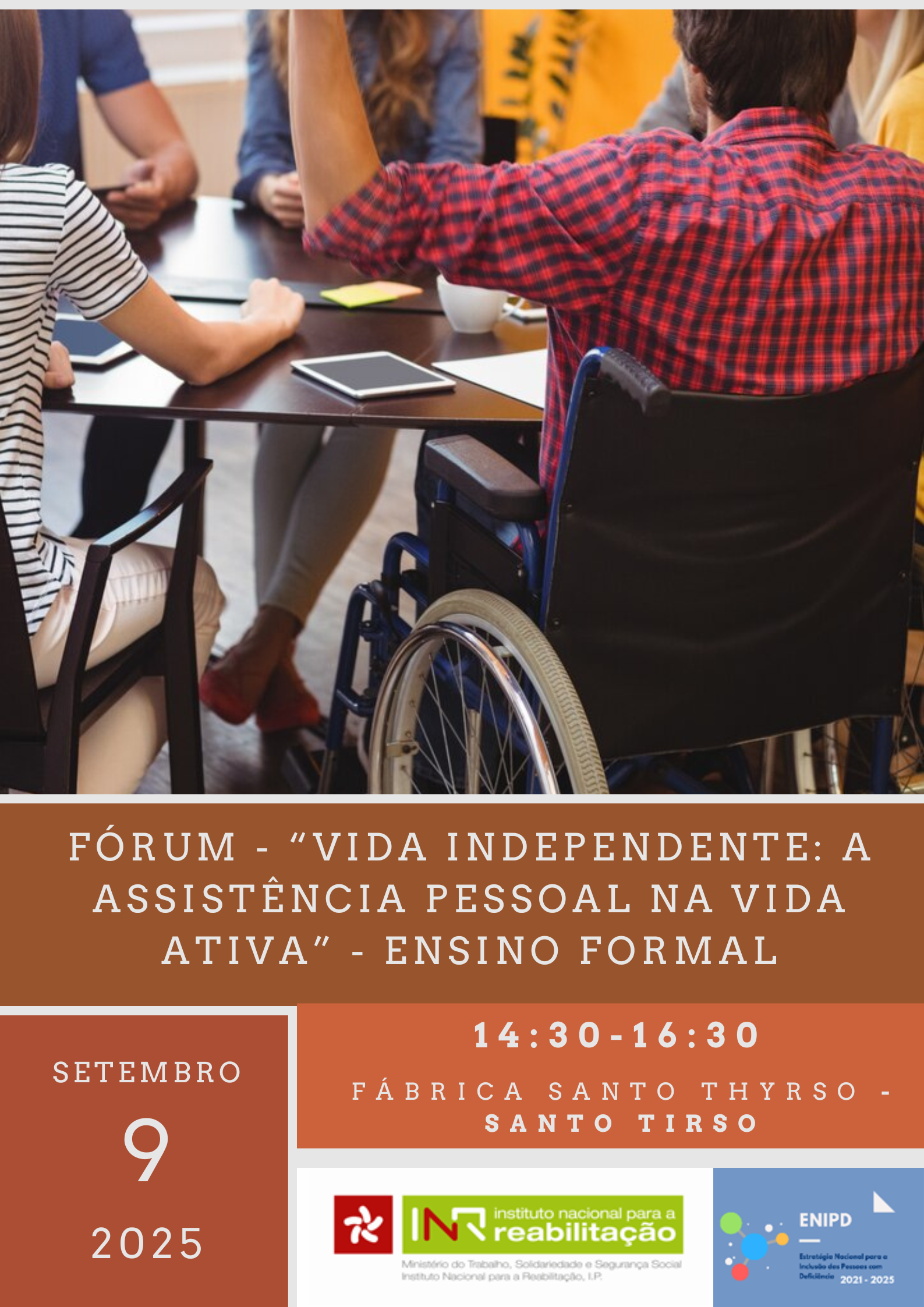 Foto de um grupo de pessoas, à volta de uma mesa com diversos objetos como tablets, folhas ou chávena. Uma das pessoas está em cadeira de rodas. Abaixo da foto, está o texto “Fórum “Vida Independente: A Assistência Pessoal na Vida Ativa – Ensino formal”, 9 SETEMBRO 2025, 14:30 – 16:30, Fábrica Santo Thyrso, Santo Tirso”. No canto inferior direito está o logo do INR e da ENIPD.