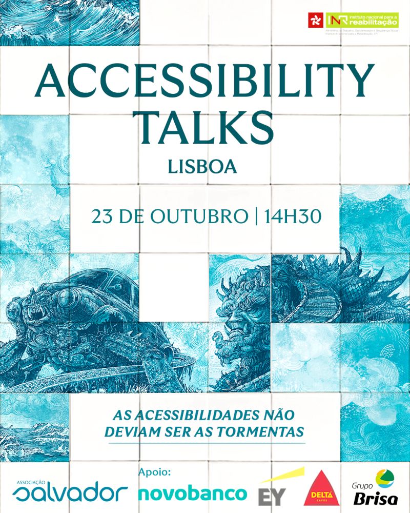  Imagem com fundo formado por azulejos ilustrados em tons de azul, com desenhos de ondas e figuras marinhas. No centro, em letras grandes, está escrito “ACCESSIBILITY TALKS”. Logo abaixo, aparece “LISBOA” e, mais abaixo, “23 DE OUTUBRO | 14H30”. Existe uma faixa com a frase “AS ACESSIBILIDADES NÃO DEVIAM SER AS TORMENTAS”. Na parte inferior, encontram-se logótipos das entidades: Associação Salvador, Novobanco, EY, Delta e Grupo Brisa. No canto superior direito, está o logo do INR. Image with background formed by tiles illustrated in shades of blue, with wave designs and marine figures. At the centre, in large letters, is written “ACCESSIBILITY TALKS”. Below it is ‘LISBOA’ and below it is ‘23 DE OCTOBER | 14H30’. There is a banner with the phrase “THE ACCESSIBILITIES SHOULD NOT BE THE TOWERS”. At the bottom are logos of the entities: Salvador Association, Novobanco, EY, Delta and Brisa Group. At the top right is the INR logo. 