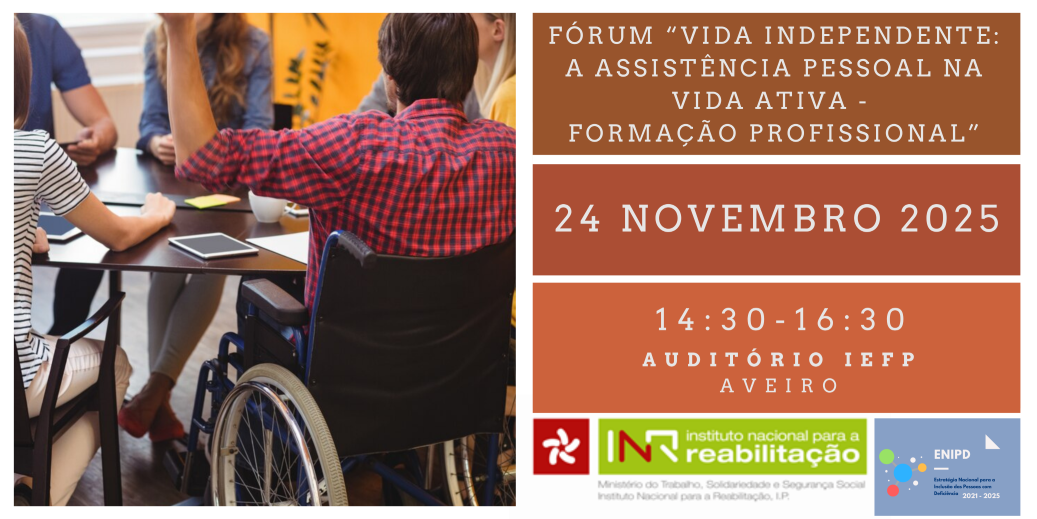 Fotografia de um grupo de pessoas, à volta de uma mesa com diversos objetos como tablets, folhas ou chávena. Uma das pessoas está em cadeira de rodas. Do lado direito da fotografia, está o texto Fórum “Vida Independente: A Assistência Pessoal na Vida Ativa – Formação Profissional”, 24 NOVEMBRO 2025, 14:30 – 16:30, Auditório IEFP, Aveiro”. No canto inferior direito está o logótipo do INR e da ENIPD. Photograph of a group of people, around a table with various objects such as tablets, leaves or cup. One of the people is in a wheelchair. On the right side of the photo is the text “Independent Life: Personal Assistance in Active Life – Vocational Training’, 24 NOVEMBER 2025, 14:30 – 16:30, IEFP Auditorium, Aveiro’. At the bottom right is the INR and ENIPD logo. 