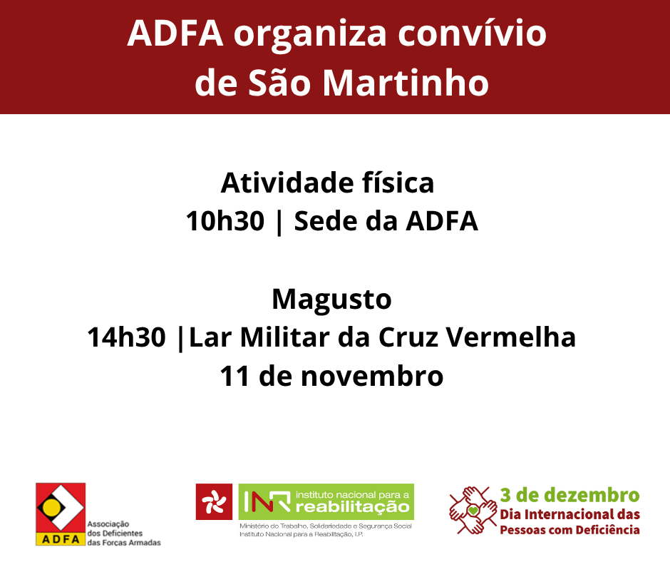 Imagem com fundo branco e cabeçalho vermelho. Texto principal: “ADFA organiza convívio de São Martinho”. Informações do evento: • Atividade física às 10h30 na sede da ADFA. • Magusto às 14h30 no Lar Militar da Cruz Vermelha, dia 11 de novembro. Na parte inferior, aparecem três logótipos: à esquerda, logótipo da ADFA (Associação dos Deficientes das Forças Armadas); ao centro, logótipo do INR – Instituto Nacional para a Reabilitação; à direita, referência ao “3 de dezembro – Dia Internacional das Pessoas com Deficiência”.