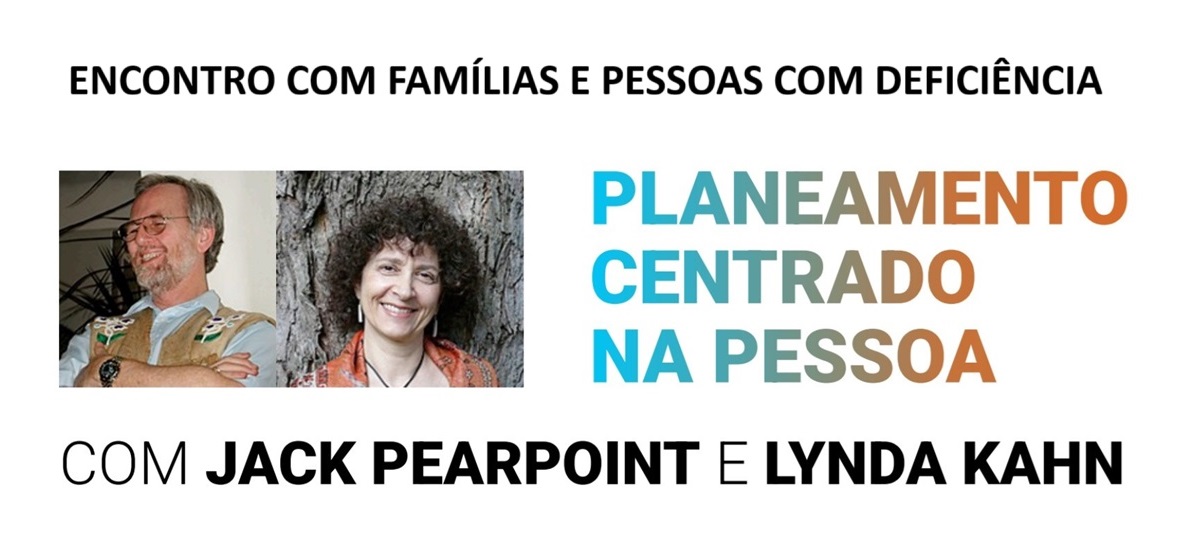  Cartaz com o título “Encontro com famílias e pessoas com deficiência”. Ao centro, a frase “Planeamento centrado na pessoa” em letras grandes, com as palavras em diferentes cores (cinzento, azul e laranja). Na parte inferior, o texto “Com Jack Pearpoint e Lynda Kahn” em letras pretas, com os nomes destacados em negrito. À esquerda, duas fotografias lado a lado Poster with the title “Meeting with families and persons with disabilities”. In the centre, the phrase “Planning centred on the person” in large letters, with the words in different colours (grey, blue and orange). At the bottom, the text “With Jack Pearpoint and Lynda Kahn” in black letters, with the names highlighted in bold. On the left, two photographs side by side 