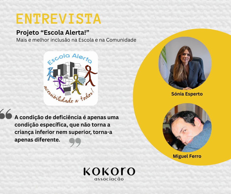  Cartaz do projeto Escola Alerta com título ‘Entrevista’, logotipo colorido com figuras humanas e prédios, frase sobre inclusão: ‘A condição de deficiência é apenas uma condição específica...’, nomes Sónia Esperto e Miguel Ferro, e logotipo da Associação Kokoro School Alert project poster with title ‘Interview’, coloured logo with human figures and buildings, sentence on inclusion: “The disability condition is only a specific condition...”, names Sónia Esperto and Miguel Ferro, and logo of the Kokoro Association 
