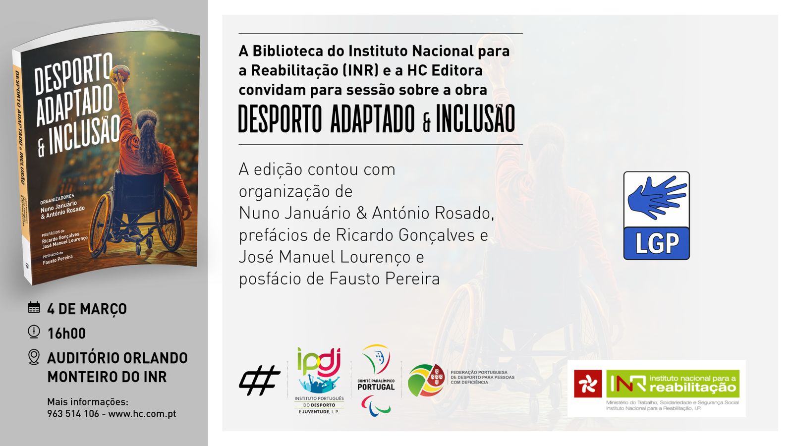 Do lado esquerdo, a capa do livro 'Desporto Adaptado & Inclusão', com uma pessoa numa cadeira de rodas, erguendo uma bola na mão. E mais abaixo, '4 de março, 16h00, Auditório Orlando Monteiro do INR, Mais informações: 963 514 106 - www.hc.com.pt. Ao centro, lê-se 'A Biblioteca do Instituto Nacional para a Reabilitação (INR) e a HC Editora convidam para a sessão sobre a obra DESPORTO ADAPTADO & INCLUSÃO', 'A edição contou com organização de Nuno Januário & António Rosado, prefácios de Ricardo Gonçalves e José Manuel Lourenço e posfácio de Fausto Pereira'. Mais abaixo, os logótipos da HC, do IPDJ, do CPP, da FPDPD e do INR. Do lado direito está o logótipo da LGP.