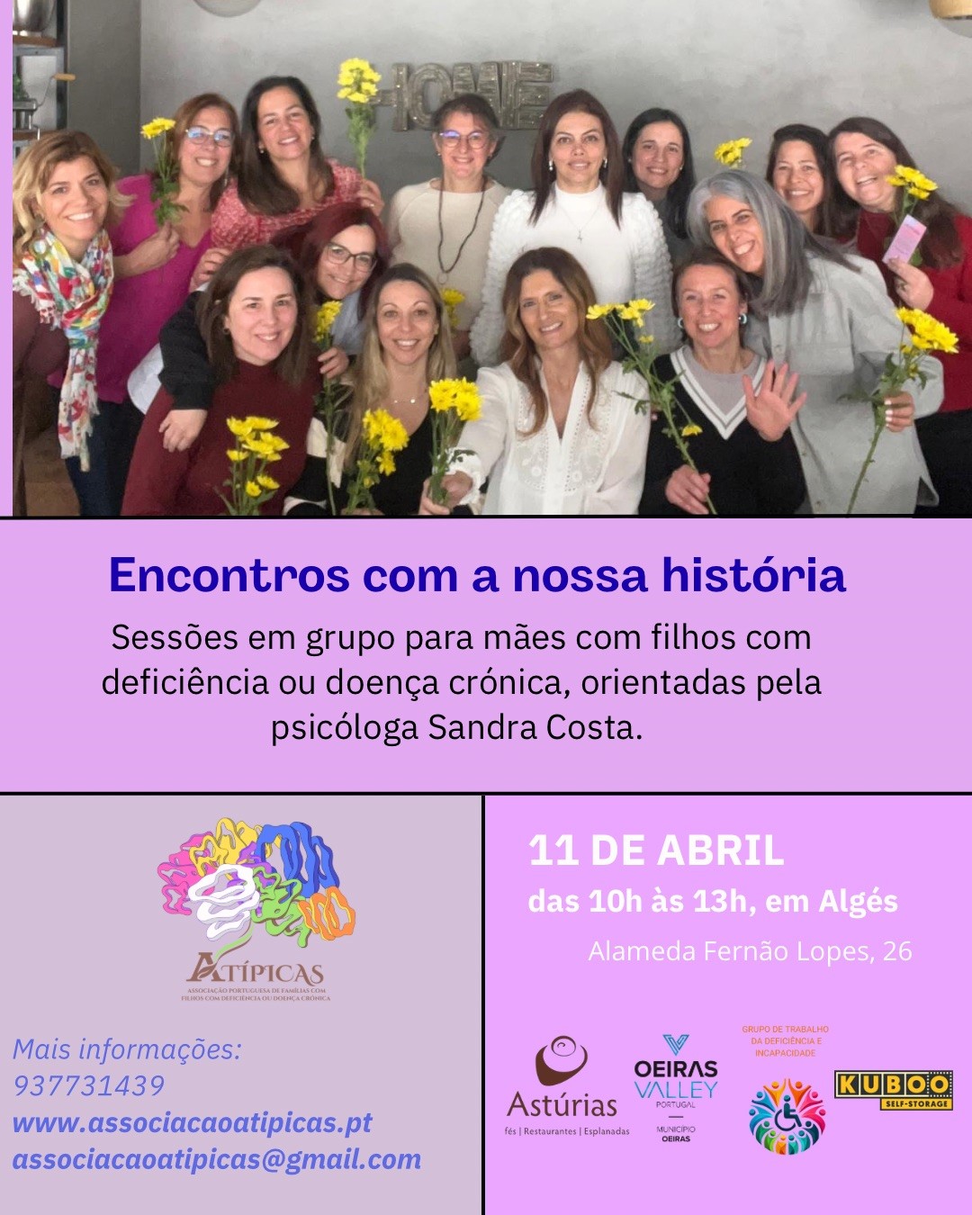 Cartaz com fotografia de um grupo de mulheres adultas reunidas num espaço interior, estando algumas a segurar flores amarelas. Abaixo da imagem, texto em fundo lilás com o título “Encontros com a nossa história” e a descrição: “Sessões em grupo para mães com filhos com deficiência ou doença crónica, orientadas pela psicóloga Sandra Costa.” Na parte inferior, informação do evento: “11 de abril, das 10h às 13h, em Algés, Alameda Fernão Lopes, 26”. Inclui logótipo da Associação Atípicas e contactos para mais informações (telefone, website e email), bem como logótipos de entidades parceiras.