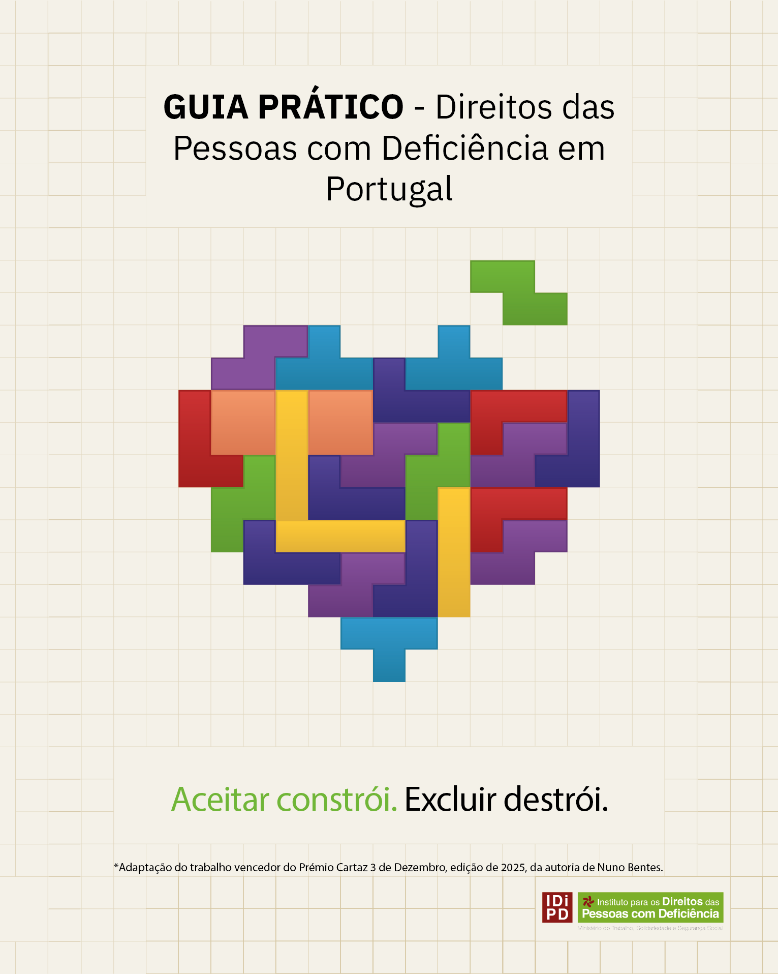 Capa de um documento com o título “GUIA PRÁTICO – Direitos das Pessoas com Deficiência em Portugal”, centrado na parte superior. Ao centro da imagem surge uma composição gráfica em forma de coração, formada por blocos geométricos interligados, semelhantes a peças de um jogo, em várias cores: azul, verde, roxo, vermelho, amarelo e laranja. O fundo é claro, com um padrão de grelha subtil. Na parte inferior lê se a frase “Aceitar constrói. Excluir destrói.”, com as palavras “Aceitar constrói” a verde e o restante texto a preto. Abaixo lê-se “*Adaptação do trabalho vencedor do Prémio Cartaz 3 de Dezembro, edição de 2025, da autoria de Nuno Bentes.” No canto inferior direito está o logótipo do IDiPD.