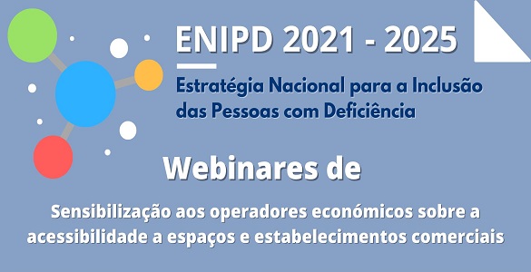 ENIPD 2021-2025 | Estratégia Nacional para a Inclusão das Pessoas com Deficiência 2021 - 2025 | webinares de sensibilização aos operadores económicos sobre a acessibilidade a espaços e estabelecimentos comerciais