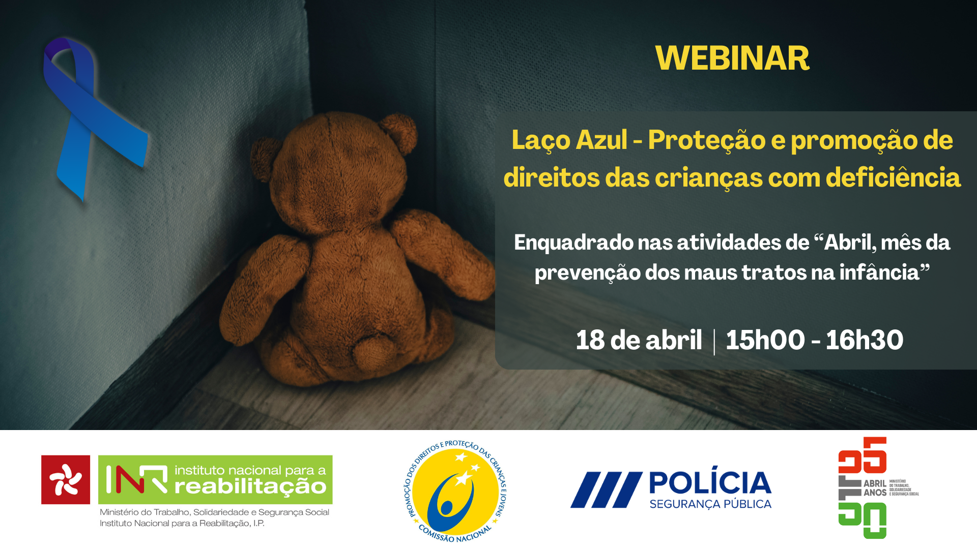 Cartaz do webinar com um ursinho de peluche castanho sentado sozinho num canto, vê-se também um laço azul que é o símbolo da campanha da prevenção dos maus tratos na infância. O texto informa sobre o título do webinar, que está enquadrado nas atividades do “Abril, mês da prevenção dos maus tratos na infância”, assim como a data e hora -18 de abril das 15h00 às 16h30. No rodapé do cartaz, há logótipos do INR, CNPDPCJ, PSP e dos 50 anos do 25 de Abril.