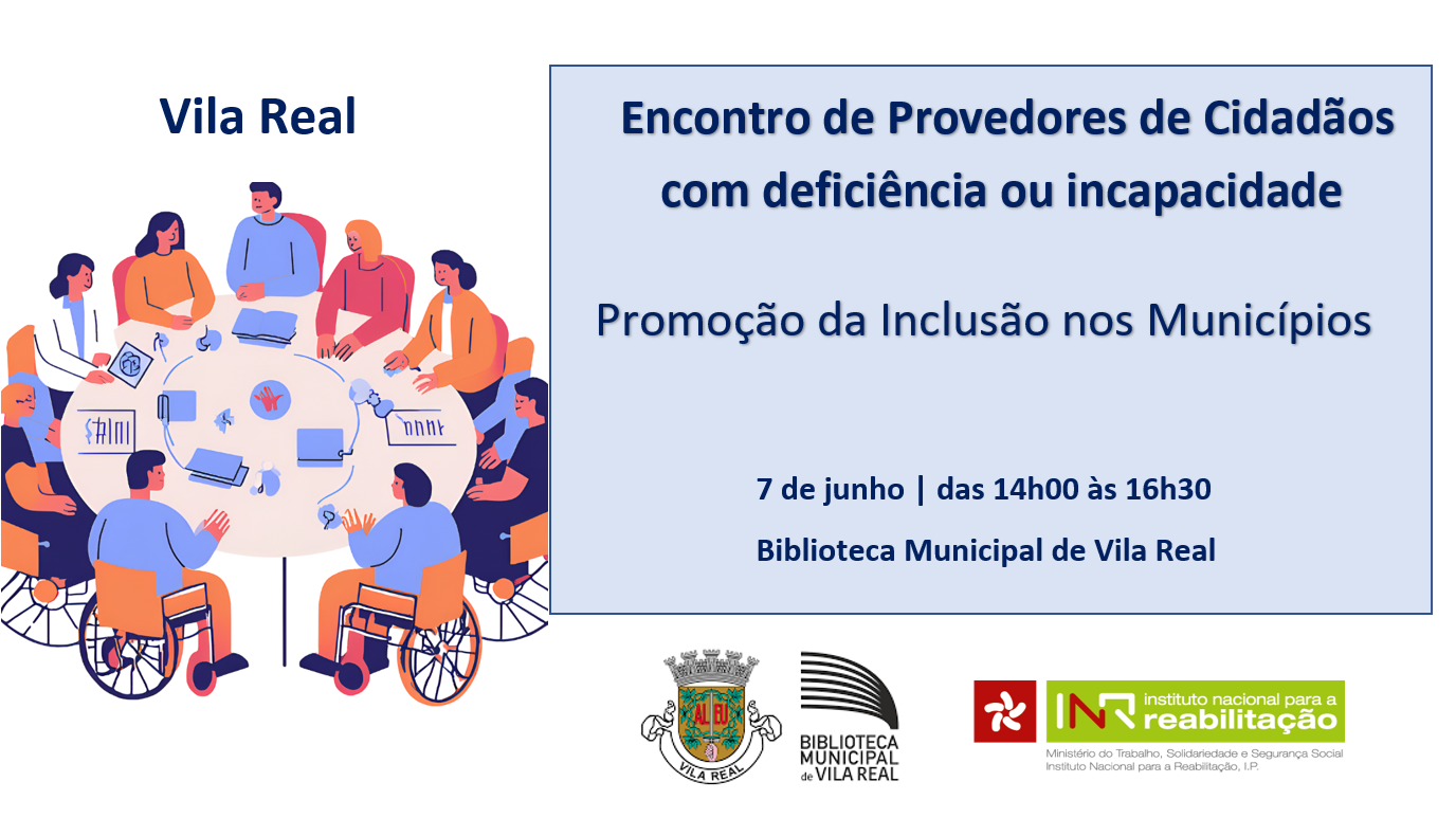 A imagem é um cartaz para o evento “Encontro de Provedores de Cidadãos com deficiência ou incapacidade”. Apresenta uma ilustração de um grupo diversificado de pessoas sentadas ao redor de uma mesa circular. A imagem contém o texto “Encontro de Provedores de Cidadãos com deficiência ou incapacidade”, Promoção da Inclusão dos Municípios e 7 de junho | das 14h00 às 14h30 | Biblioteca Municipal de Vila Real. A parte inferior do cartaz inclui o Brasão de Vila Real e logotipos da Biblioteca Municipal Vila Real e do Instituto Nacional para a Reabilitação.
